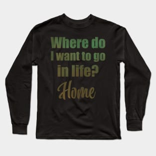 Where do I want to go in life? Home Long Sleeve T-Shirt